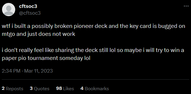 a tweet from cftsoc: wtf i built a possibly broken pioneer deck and the key card is bugged on mtgo and just does not work. i don't really feel like sharing the deck still lol so maybe i will try to win a paper pio tournament someday lol